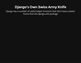Django’s Own Swiss Army Knife
Django has a number of useful helper functions that don’t have a better
home than the django.utils package
 