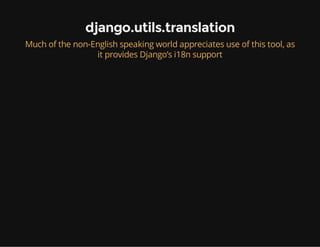 django.utils.translation
Much of the non-English speaking world appreciates use of this tool, as
it provides Django’s i18n support
 