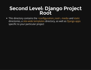Second Level: Django Project
Root
This directory contains the <configuration_root>, media and static
directories, a site-wide templates directory, as well as Django apps
specific to your particular project
 