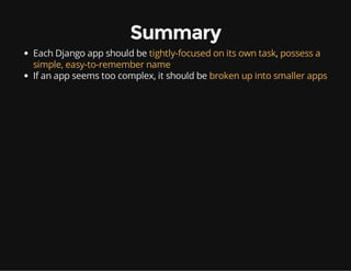 Summary
Each Django app should be tightly-focused on its own task, possess a
simple, easy-to-remember name
If an app seems too complex, it should be broken up into smaller apps
 
