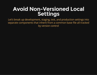 Avoid Non-Versioned Local
Settings
Let’s break up development, staging, test, and production settings into
separate components that inherit from a common base file all tracked
by version control
 