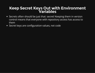 Keep Secret Keys Out with Environment
Variables
Secrets often should be just that: secret! Keeping them in version
control means that everyone with repository access has access to
them
Secret keys are configuration values, not code
 