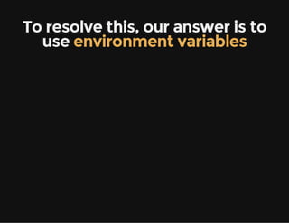 To resolve this, our answer is to
use environment variables
 