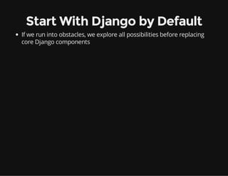 Start With Django by Default
If we run into obstacles, we explore all possibilities before replacing
core Django components
 