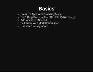 Basics
Break Up Apps With Too Many Models
Don’t Drop Down to Raw SQL Until It’s Necessary
Add Indexes as Needed
Be Careful With Model Inheritance
Use South for Migrations
 