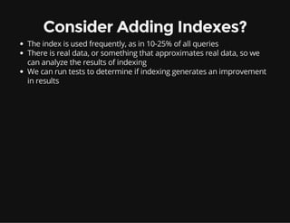 Consider Adding Indexes?
The index is used frequently, as in 10-25% of all queries
There is real data, or something that approximates real data, so we
can analyze the results of indexing
We can run tests to determine if indexing generates an improvement
in results
 