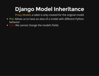 Django Model Inheritance
Proxy Models a table is only created for the original model
Pro: Allows us to have an alias of a model with different Python
behavior
Con: We cannot change the model’s fields
 