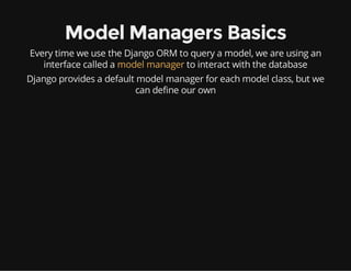 Model Managers Basics
Every time we use the Django ORM to query a model, we are using an
interface called a model manager to interact with the database
Django provides a default model manager for each model class, but we
can define our own
 