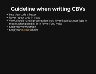 Guideline when writing CBVs
Less view code is better
Never repeat code in views
Views should handle presentation logic. Try to keep business logic in
models when possible, or in forms if you must
Keep your views simple
Keep your mixins simpler
 
