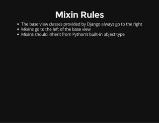 Mixin Rules
The base view classes provided by Django always go to the right
Mixins go to the left of the base view
Mixins should inherit from Python’s built-in object type
 