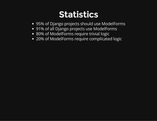 Statistics
95% of Django projects should use ModelForms
91% of all Django projects use ModelForms
80% of ModelForms require trivial logic
20% of ModelForms require complicated logic
 