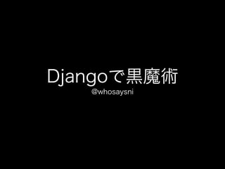 Djangoで黒魔術
@whosaysni
 