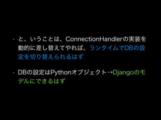 • と、いうことは、ConnectionHandlerの実装を
動的に差し替えてやれば、ランタイムでDBの設
定を切り替えられるはず
• DBの設定はPythonオブジェクト→Djangoのモ
デルにできるはず
 