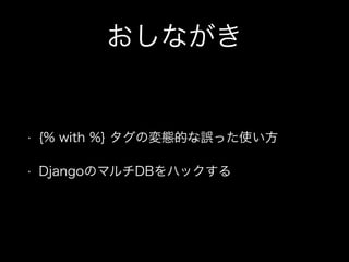 おしながき
• {% with %} タグの変態的な誤った使い方
• DjangoのマルチDBをハックする
 