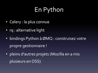 En Python
• Celery : la plus connue
• rq : alternative light
• bindings Python à ØMQ : construisez votre
  propre gestionnaire !
• pleins d'autres projets (Mozilla en a mis
  plusieurs en OSS)
 