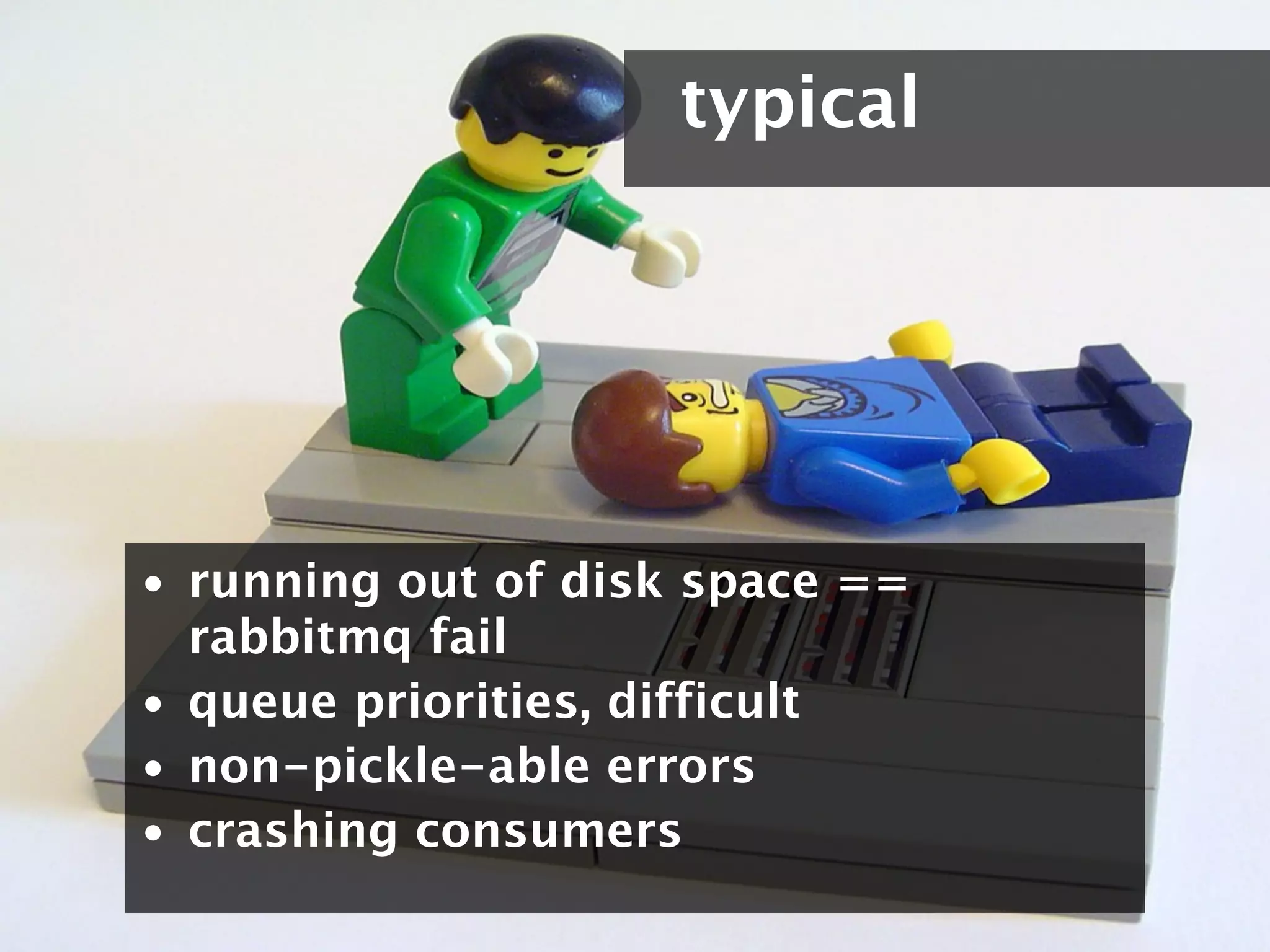typical




• running out of disk space ==
  rabbitmq fail
• queue priorities, difficult
• non-pickle-able errors
• crashing consumers
 