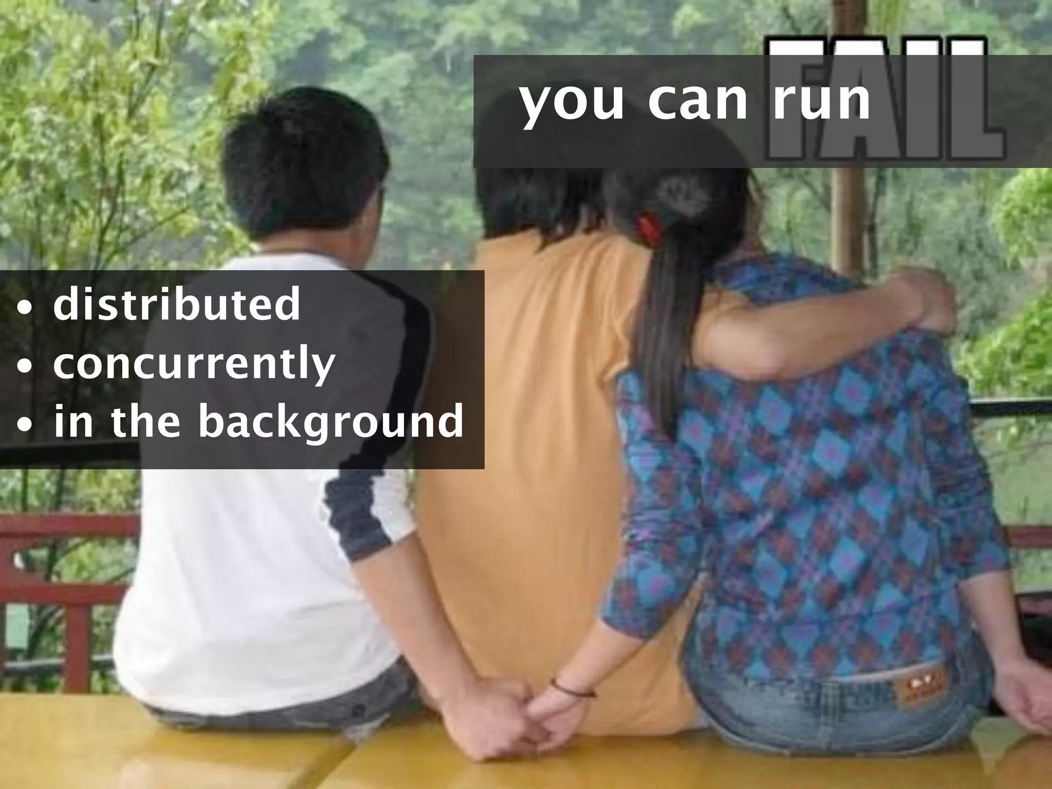 you can run


• distributed
• concurrently
• in the background
 