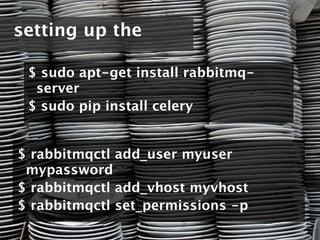 setting up the

 $ sudo apt-get install rabbitmq-
  server
 $ sudo pip install celery


$ rabbitmqctl add_user myuser
 mypassword
$ rabbitmqctl add_vhost myvhost
$ rabbitmqctl set_permissions -p
 
