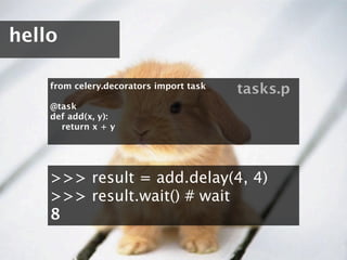 hello

    from celery.decorators import task
                                         tasks.p
    @task
    def add(x, y):
      return x + y




    >>> result = add.delay(4, 4)
    >>> result.wait() # wait
    8
 