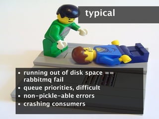 typical




• running out of disk space ==
  rabbitmq fail
• queue priorities, difficult
• non-pickle-able errors
• crashing consumers
 
