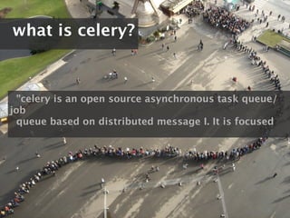 what is celery?



  "celery is an open source asynchronous task queue/
job
  queue based on distributed message I. It is focused
 