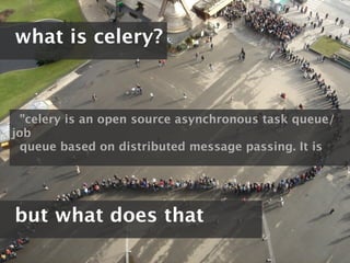 what is celery?



  "celery is an open source asynchronous task queue/
job
  queue based on distributed message passing. It is




but what does that
 
