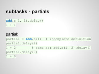 subtasks - partials
add.s(1, 1).delay()
1 + 1

partial:
partial = add.s(1) # incomplete definition
partial.delay(2)
1 + 2        # same as: add.s(1, 2).delay()
partial.delay(0)
1 + 0
 