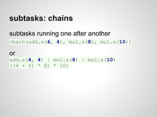 subtasks: chains
subtasks running one after another
chain(add.s(4, 4), mul.s(8), mul.s(10))

or
add.s(4, 4) | mul.s(8) | mul.s(10)
((4 + 4) * 8) * 10)
 