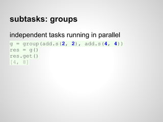 subtasks: groups
independent tasks running in parallel
g = group(add.s(2, 2), add.s(4, 4))
res = g()
res.get()
[4, 8]
 