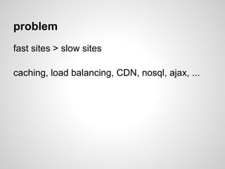 problem
fast sites > slow sites

caching, load balancing, CDN, nosql, ajax, ...
 