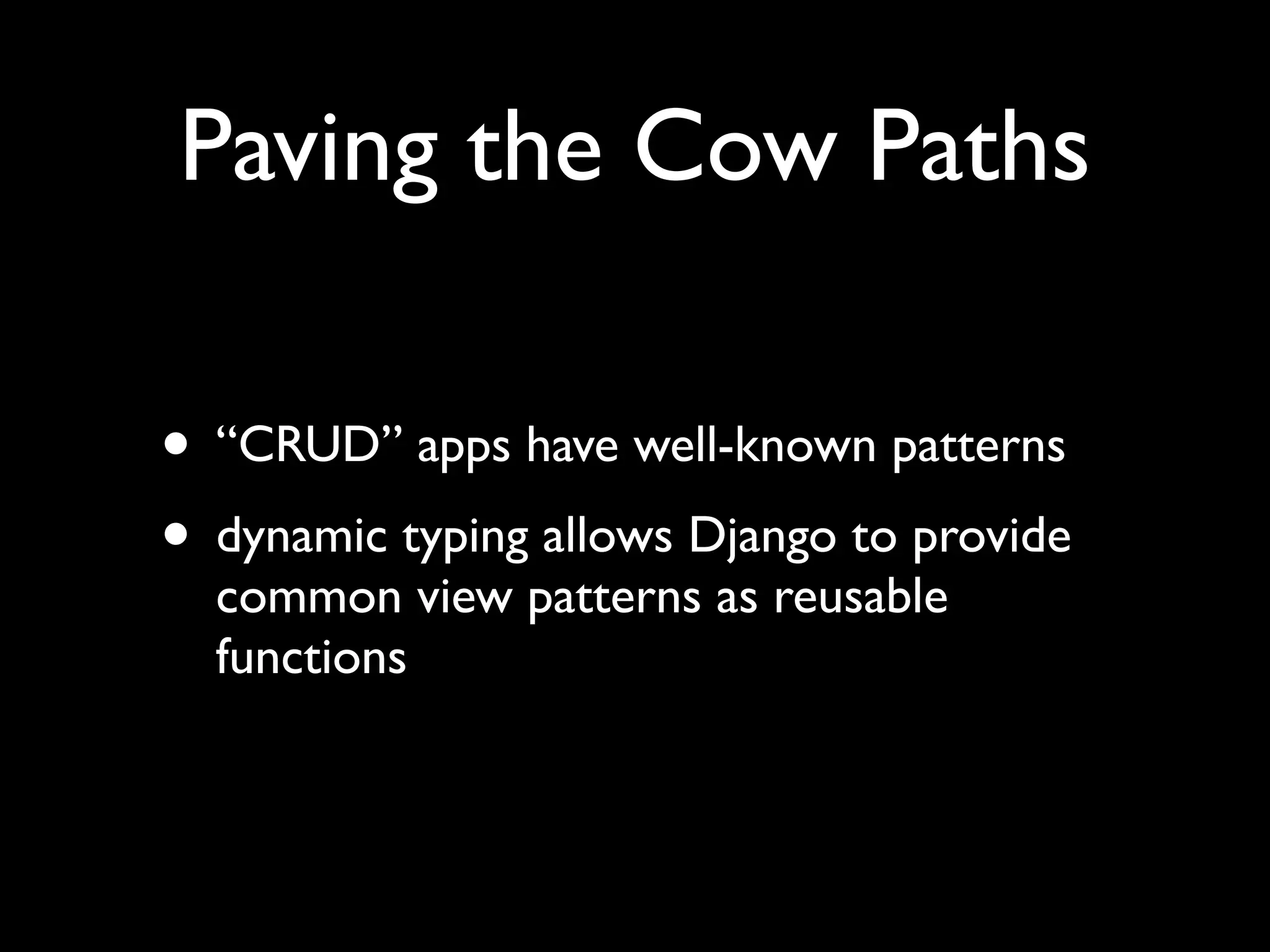 Paving the Cow Paths • “CRUD” apps have well-known patterns • dynamic typing allows Django to provide common view patterns as reusable functions 