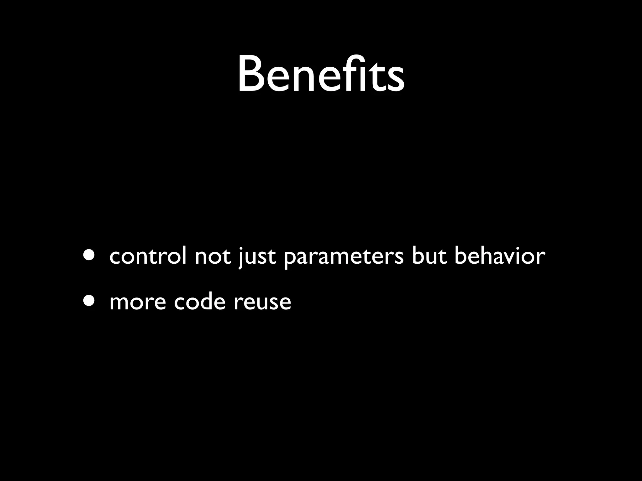 Beneﬁts • control not just parameters but behavior • more code reuse 