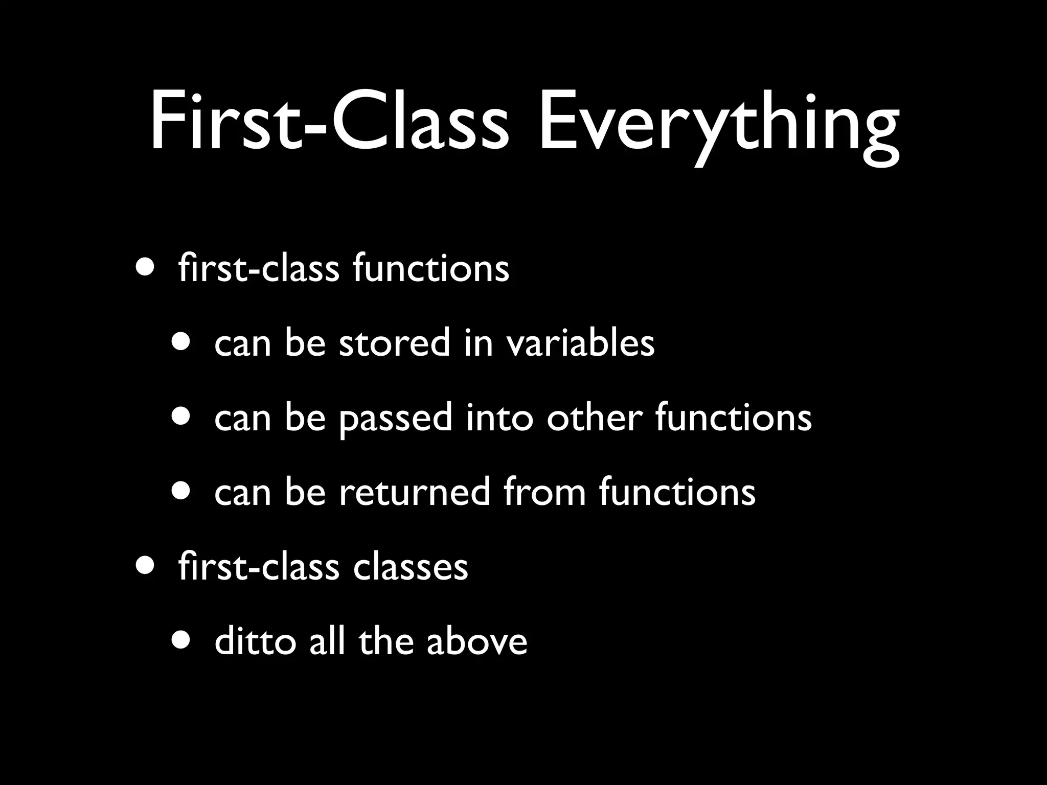 First-Class Everything • ﬁrst-class functions • can be stored in variables • can be passed into other functions • can be returned from functions • ﬁrst-class classes • ditto all the above 