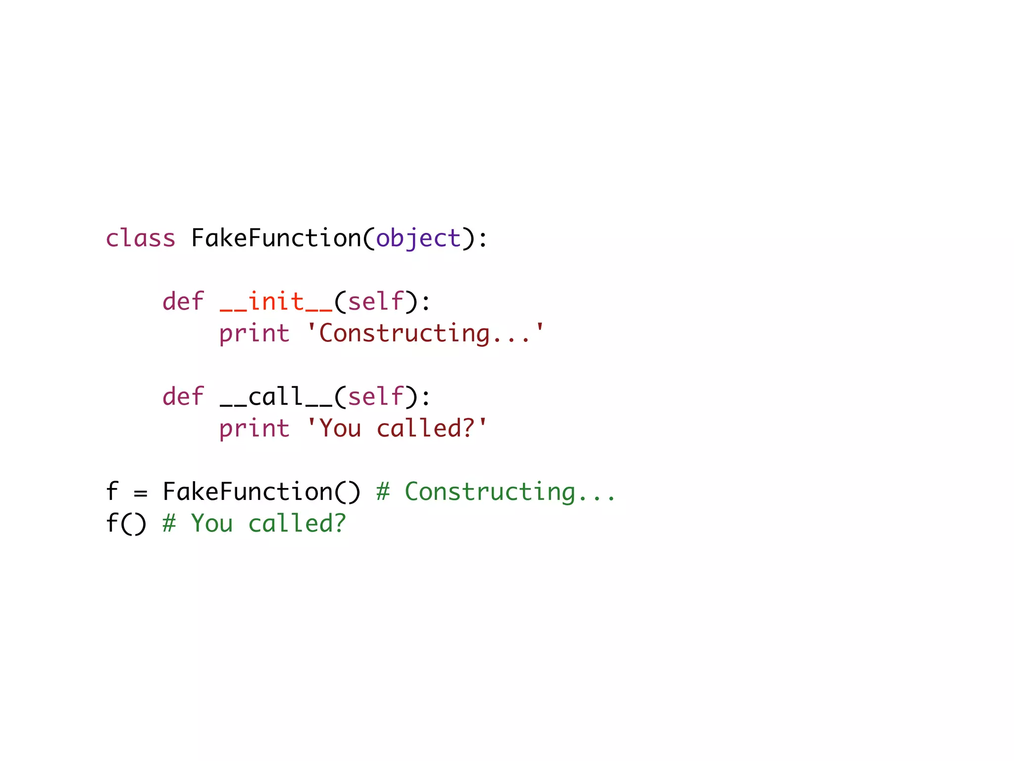 class FakeFunction(object): def __init__(self): print 'Constructing...' def __call__(self): print 'You called?' f = FakeFunction() # Constructing... f() # You called? 
