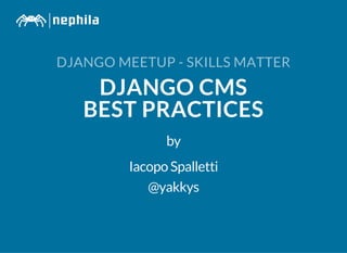 DJANGO MEETUP - SKILLS MATTER
DJANGO CMS
BEST PRACTICES
by
Iacopo Spalletti
@yakkys
 