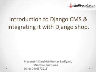 Introduction to Django CMS &
integrating it with Django shop.
Presenter: Darshith Kumar Badiyani,
Mindfire Solutions
Date: 04/03/2015
 