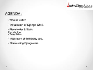 AGENDA :
- What is CMS?
- Installation of Django CMS.
- Placeholder & Static
Placeholder.
- Templates.
- Integration of third party app.
- Demo using Django cms.
 