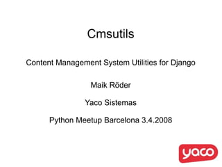 Cmsutils Content Management System Utilities for Django Maik Röder Yaco Sistemas Python Meetup Barcelona 3.4.2008 