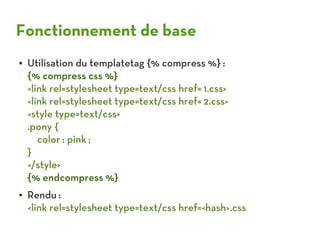Fonctionnement de base
●   Utilisation du templatetag {% compress %} :
    {% compress css %}
    <link rel=stylesheet typ...