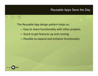 Reusable Apps Save the Day



The Reusable App design paKern helps us: 
  –  Easy to share func=onality with other projects 
  –  Quick to get features up and running 
  –  Possible to expand and enhance func=onality 
 