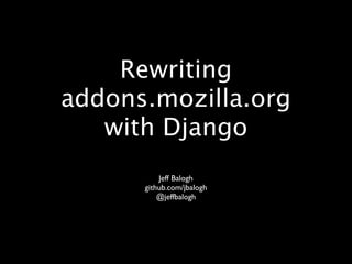 Rewriting
addons.mozilla.org
   with Django
          Jeff Balogh
      github.com/jbalogh
          @jeffbalogh
 