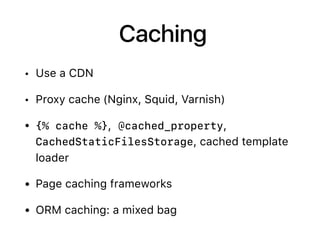 Caching
• Use a CDN
• Proxy cache (Nginx, Squid, Varnish)
• {% cache %}, @cached_property,
CachedStaticFilesStorage, cached template
loader
• Page caching frameworks
• ORM caching: a mixed bag
 