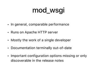 mod_wsgi
• In general, comparable performance
• Runs on Apache HTTP server
• Mostly the work of a single developer
• Documentation terminally out-of-date
• Important configuration options missing or only
discoverable in the release notes
 