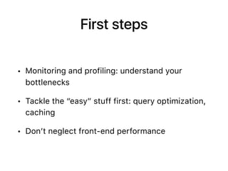 First steps
• Monitoring and profiling: understand your
bottlenecks
• Tackle the “easy” stuff first: query optimization,
caching
• Don’t neglect front-end performance
 