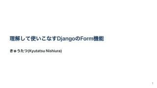 理解して使いこなすDjangoのForm機能
きゅうたつ(KyutatsuNishiura)
1
 