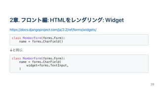 2章.フロント編:HTMLをレンダリング:Widget
https://docs.djangoproject.com/ja/3.2/ref/forms/widgets/
class MemberForm(forms.Form):

name = forms.CharField()

↓と同じ.
class MemberForm(forms.Form):

name = forms.CharField(

widget=forms.TextInput,

)

39
 