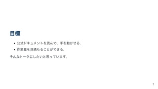 目標
公式ドキュメントを読んで、手を動かせる.
作業量を見積もることができる.
そんなトークにしたいと思っています.
7
 