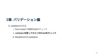 3章.バリデーション編
3.validationの方法
i.Form.cleanで複数Fieldのチェック
ii.validatorを使ってひとつのFieldをチェック
iii.ModelFormのvalidation
71
 