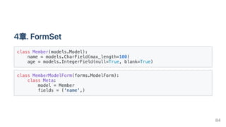 4章.FormSet
class Member(models.Model):

name = models.CharField(max_length=100)

age = models.IntegerField(null=True, blank=True)

class MemberModelForm(forms.ModelForm):

class Meta:

model = Member

fields = ('name',)

84
 