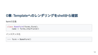 0章:Templateへのレンダリングをshellから確認
formの定義
class NameForm(forms.Form):

name = forms.CharField()

インスタンス化
>>> form = NameForm()

14
 